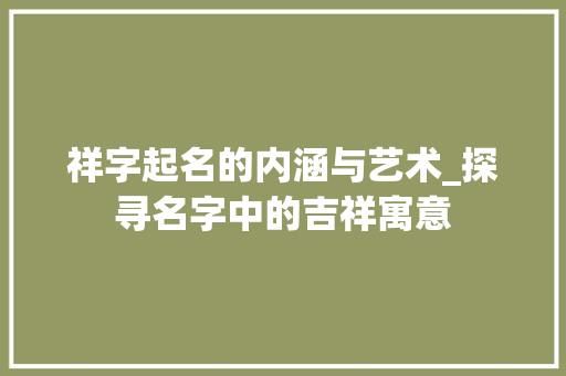 祥字起名的内涵与艺术_探寻名字中的吉祥寓意 工作总结