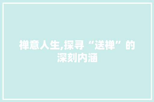 禅意人生,探寻“送禅”的深刻内涵