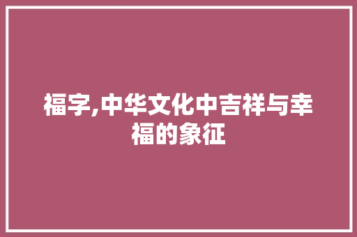 福字,中华文化中吉祥与幸福的象征