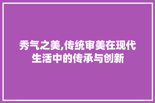 秀气之美,传统审美在现代生活中的传承与创新 诗词鉴赏