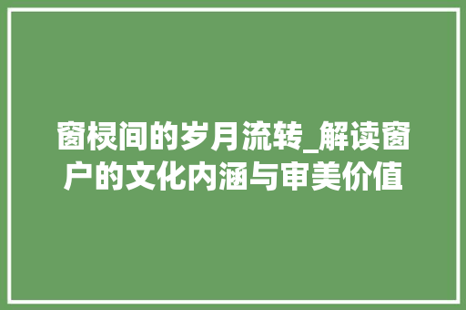 窗棂间的岁月流转_解读窗户的文化内涵与审美价值