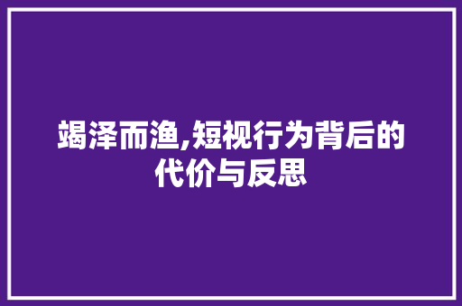 竭泽而渔,短视行为背后的代价与反思