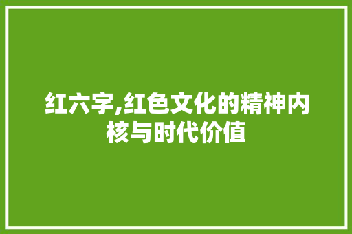 红六字,红色文化的精神内核与时代价值 职场写作