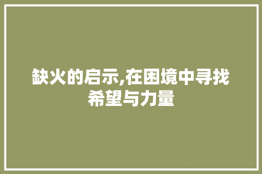 缺火的启示,在困境中寻找希望与力量