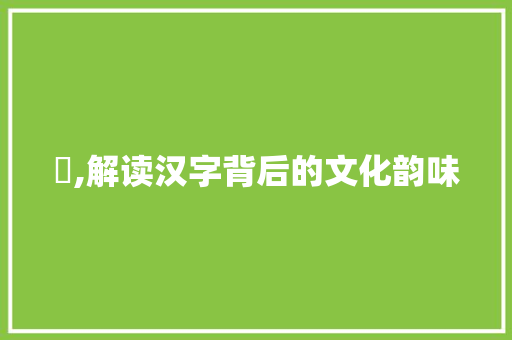 脕,解读汉字背后的文化韵味