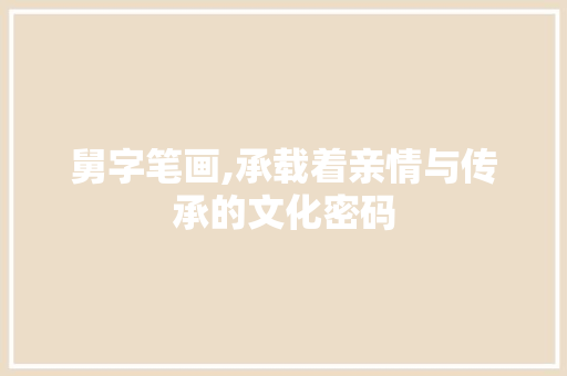 舅字笔画,承载着亲情与传承的文化密码