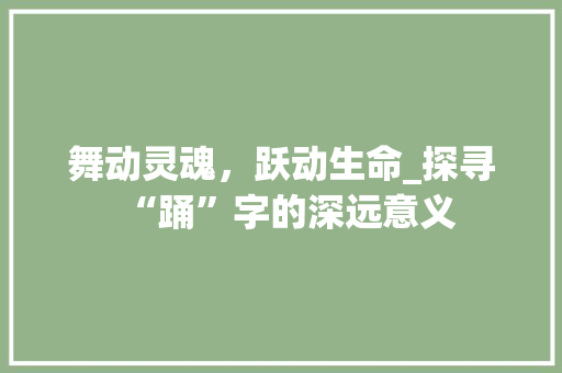 舞动灵魂，跃动生命_探寻“踊”字的深远意义 诗词应用