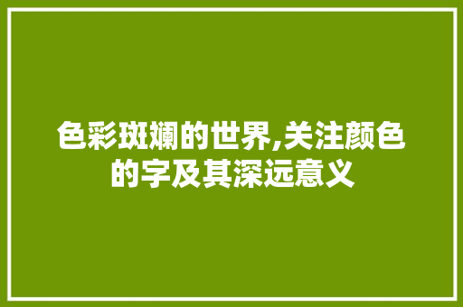 色彩斑斓的世界,关注颜色的字及其深远意义 工作总结