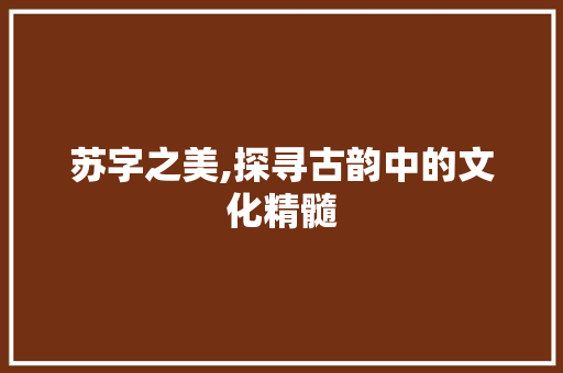 苏字之美,探寻古韵中的文化精髓