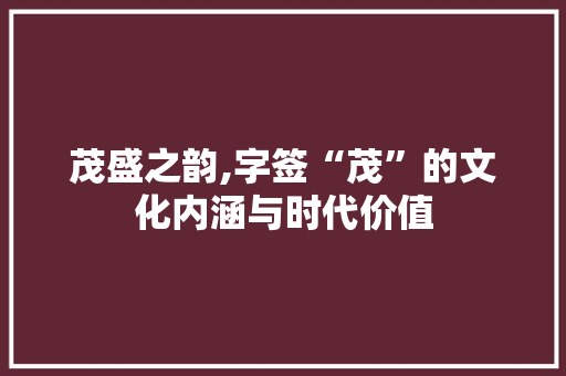 茂盛之韵,字签“茂”的文化内涵与时代价值