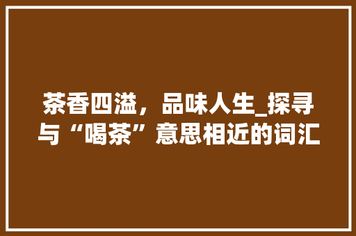 茶香四溢，品味人生_探寻与“喝茶”意思相近的词汇及其文化内涵