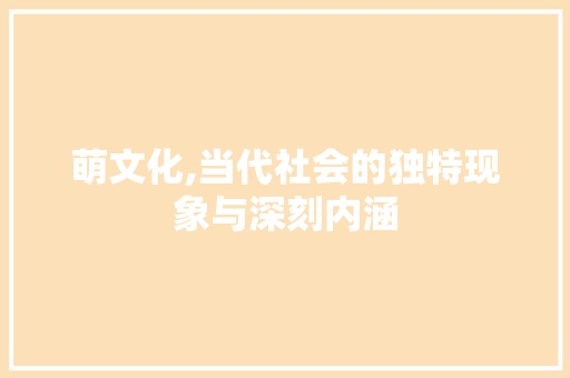 萌文化,当代社会的独特现象与深刻内涵