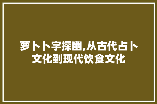 萝卜卜字探幽,从古代占卜文化到现代饮食文化