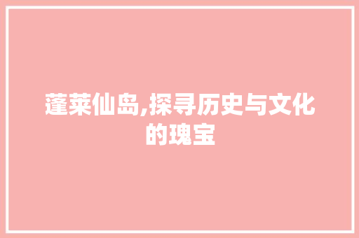 蓬莱仙岛,探寻历史与文化的瑰宝