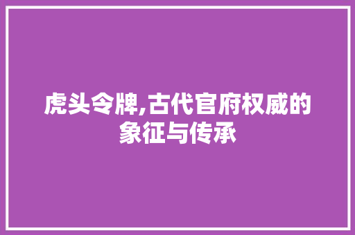 虎头令牌,古代官府权威的象征与传承