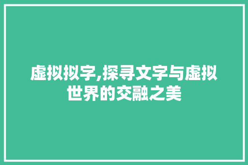 虚拟拟字,探寻文字与虚拟世界的交融之美