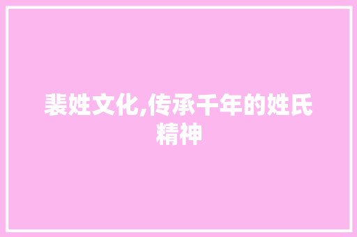 裴姓文化,传承千年的姓氏精神