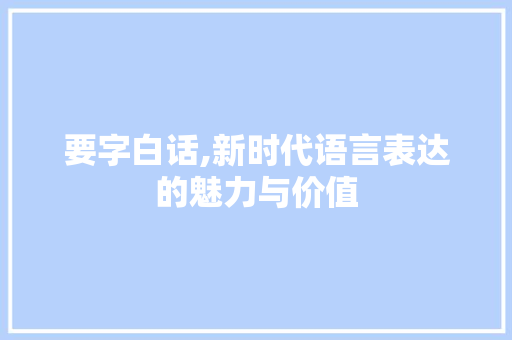 要字白话,新时代语言表达的魅力与价值