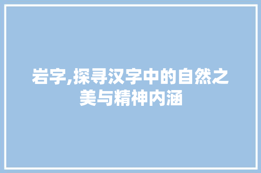 岩字,探寻汉字中的自然之美与精神内涵