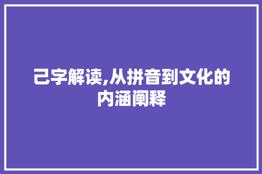 己字解读,从拼音到文化的内涵阐释