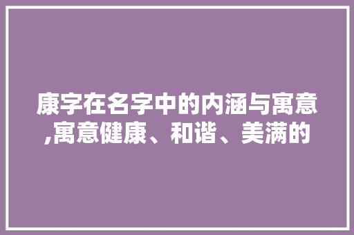 康字在名字中的内涵与寓意,寓意健康、和谐、美满的人生