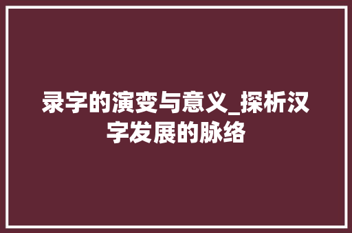 录字的演变与意义_探析汉字发展的脉络 诗词鉴赏