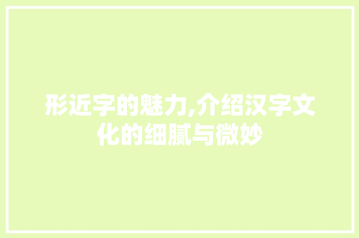 形近字的魅力,介绍汉字文化的细腻与微妙