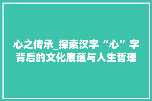 心之传承_探索汉字“心”字背后的文化底蕴与人生哲理