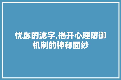 忧虑的滤字,揭开心理防御机制的神秘面纱