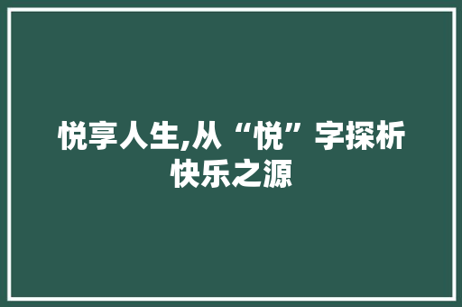 悦享人生,从“悦”字探析快乐之源