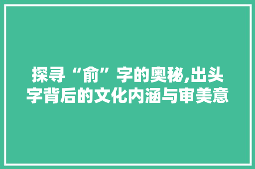 探寻“俞”字的奥秘,出头字背后的文化内涵与审美意蕴