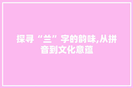 探寻“兰”字的韵味,从拼音到文化意蕴 会议纪要