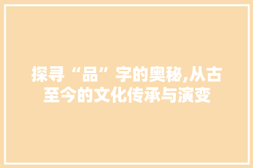 探寻“品”字的奥秘,从古至今的文化传承与演变