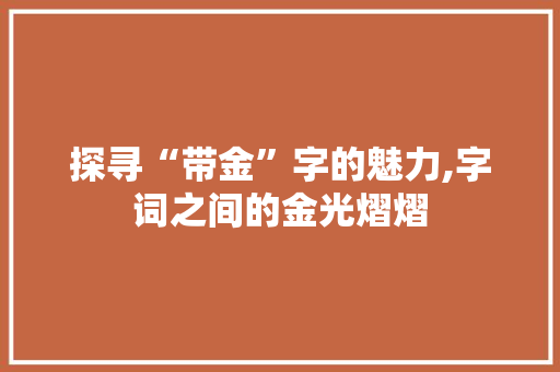探寻“带金”字的魅力,字词之间的金光熠熠
