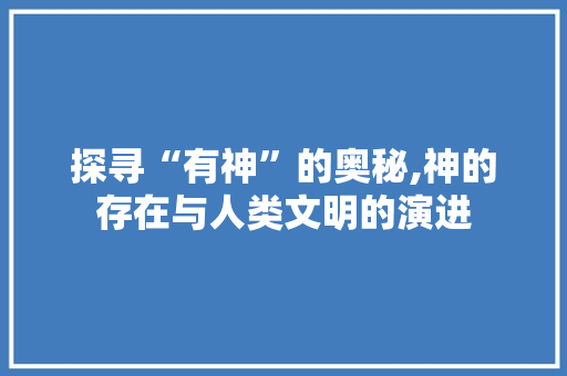 探寻“有神”的奥秘,神的存在与人类文明的演进