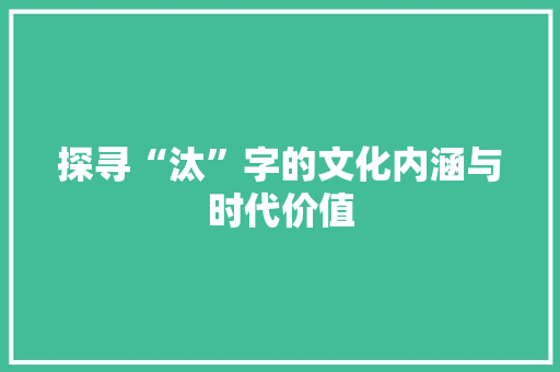 探寻“汰”字的文化内涵与时代价值 项目报告