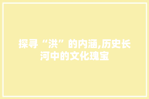 探寻“洪”的内涵,历史长河中的文化瑰宝