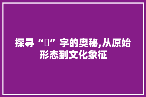 探寻“爫”字的奥秘,从原始形态到文化象征