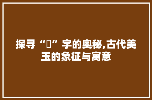探寻“琸”字的奥秘,古代美玉的象征与寓意