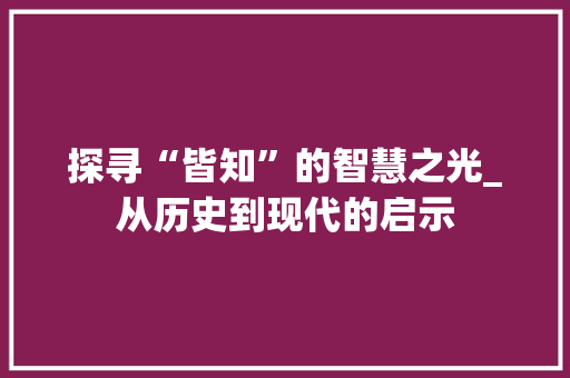 探寻“皆知”的智慧之光_从历史到现代的启示 职场写作
