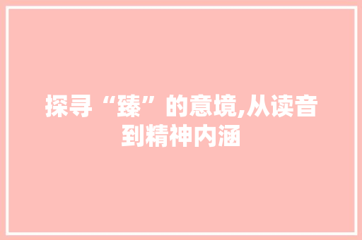 探寻“臻”的意境,从读音到精神内涵