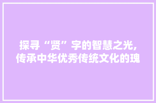 探寻“贤”字的智慧之光,传承中华优秀传统文化的瑰宝 诗词应用