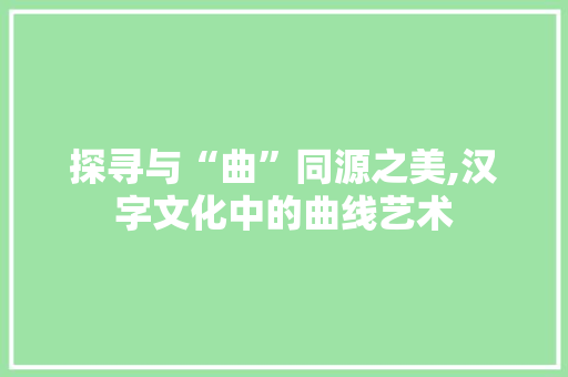 探寻与“曲”同源之美,汉字文化中的曲线艺术 诗词鉴赏