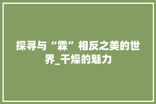 探寻与“霖”相反之美的世界_干燥的魅力