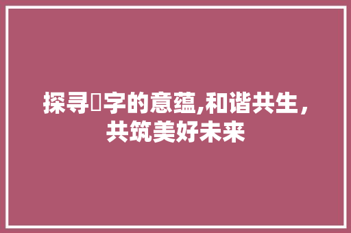 探寻佺字的意蕴,和谐共生，共筑美好未来