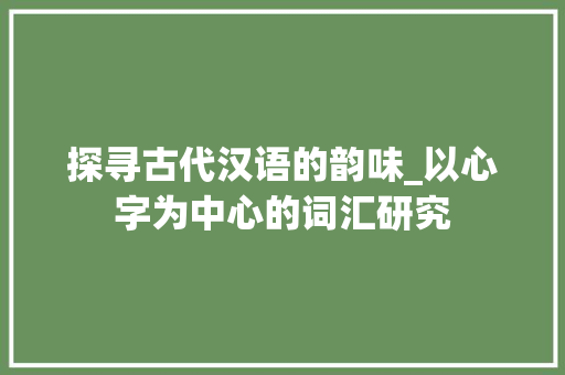 探寻古代汉语的韵味_以心字为中心的词汇研究