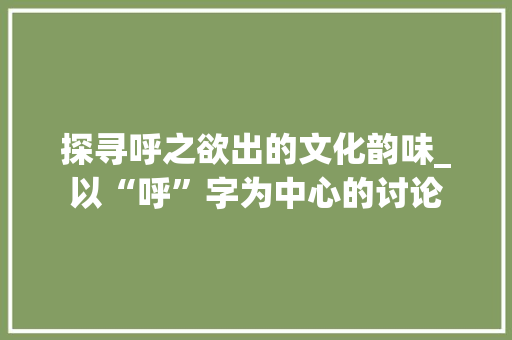 探寻呼之欲出的文化韵味_以“呼”字为中心的讨论