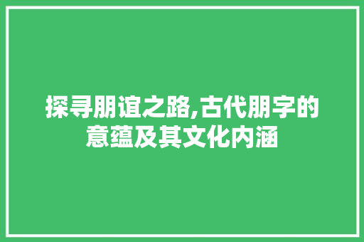 探寻朋谊之路,古代朋字的意蕴及其文化内涵