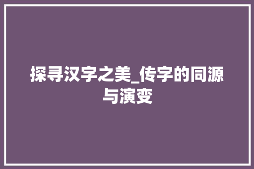 探寻汉字之美_传字的同源与演变