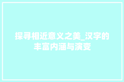 探寻相近意义之美_汉字的丰富内涵与演变